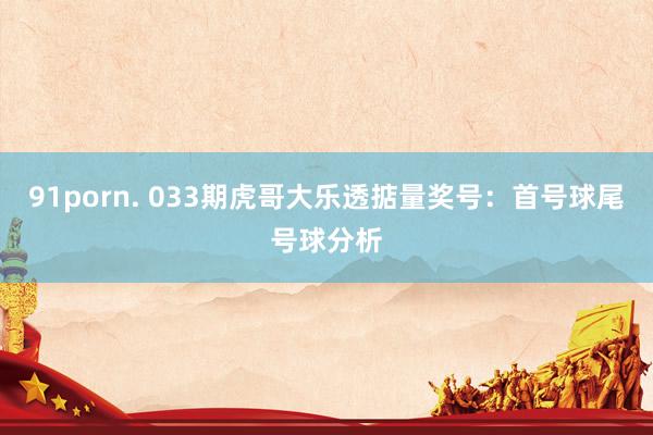 91porn. 033期虎哥大乐透掂量奖号：首号球尾号球分析