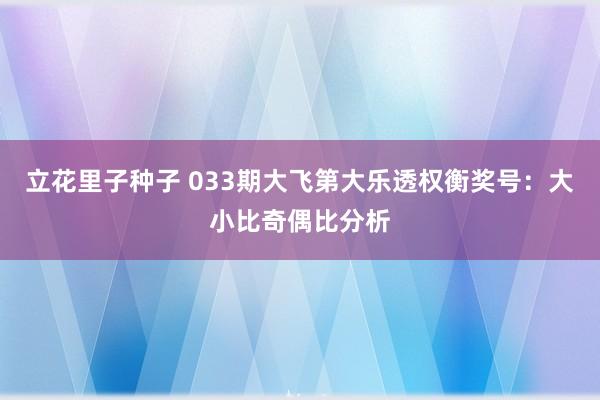 立花里子种子 033期大飞第大乐透权衡奖号：大小比奇偶比分析