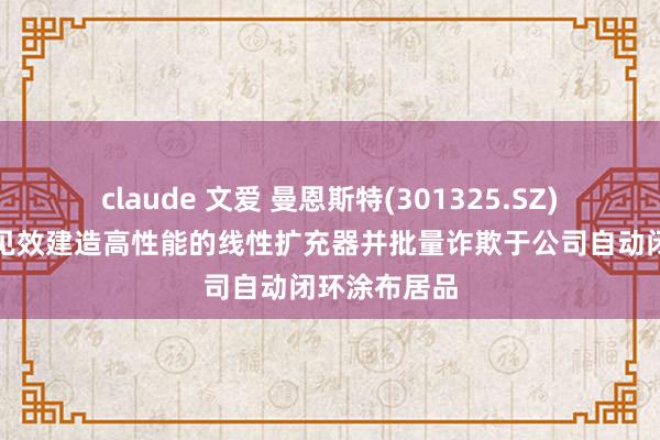 claude 文爱 曼恩斯特(301325.SZ)：子公司已见效建造高性能的线性扩充器并批量诈欺于公司自动闭环涂布居品