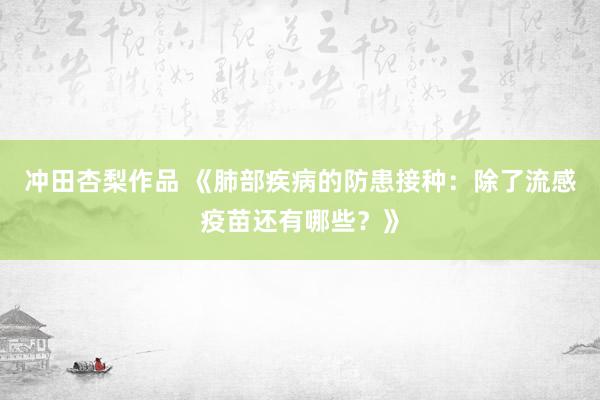 冲田杏梨作品 《肺部疾病的防患接种：除了流感疫苗还有哪些？》