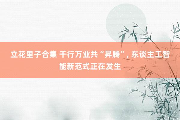 立花里子合集 千行万业共“昇腾”， 东谈主工智能新范式正在发生