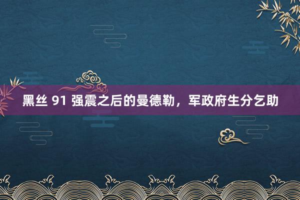 黑丝 91 强震之后的曼德勒，军政府生分乞助