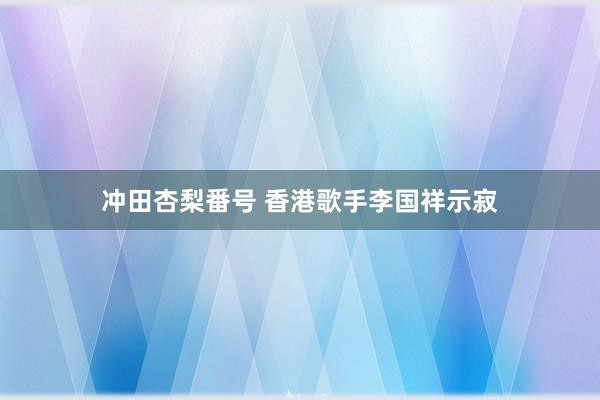 冲田杏梨番号 香港歌手李国祥示寂