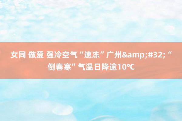 女同 做爱 强冷空气“速冻”广州&#32;“倒春寒”气温日降逾10℃