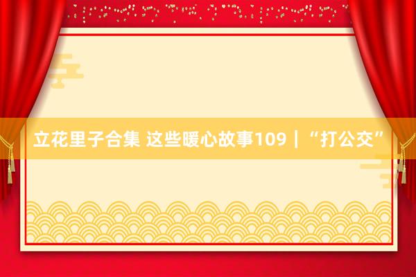立花里子合集 这些暖心故事109｜“打公交”