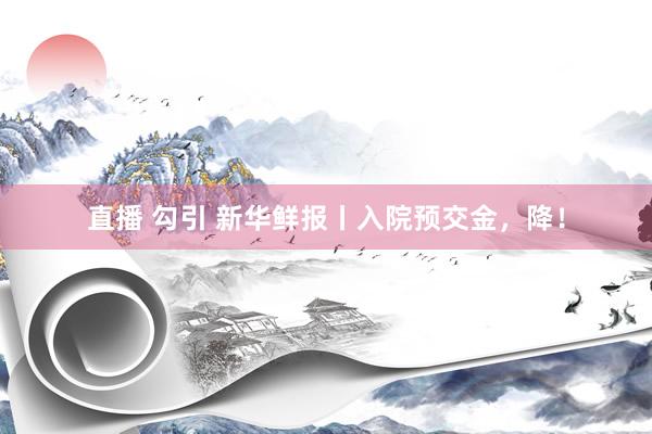 直播 勾引 新华鲜报丨入院预交金，降！
