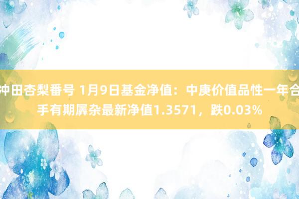 冲田杏梨番号 1月9日基金净值：中庚价值品性一年合手有期羼杂最新净值1.3571，跌0.03%
