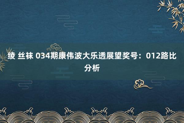 绫 丝袜 034期康伟波大乐透展望奖号：012路比分析