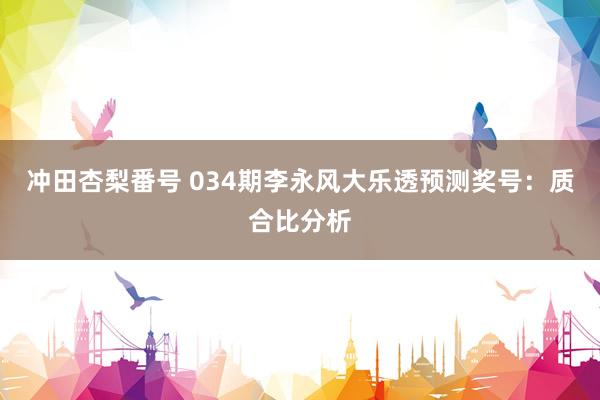 冲田杏梨番号 034期李永风大乐透预测奖号：质合比分析