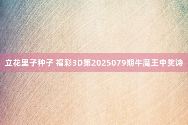 立花里子种子 福彩3D第2025079期牛魔王中奖诗