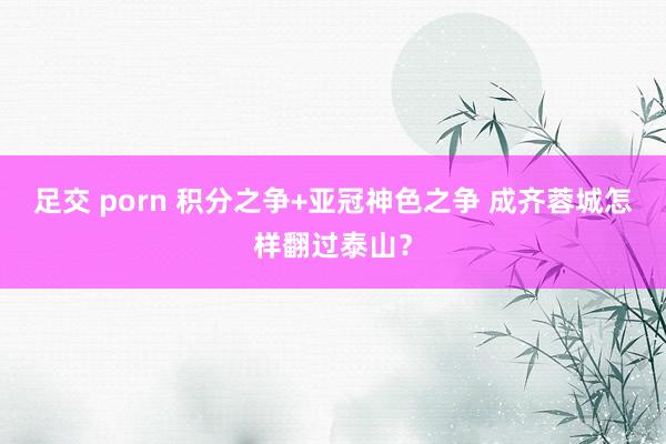 足交 porn 积分之争+亚冠神色之争 成齐蓉城怎样翻过泰山？