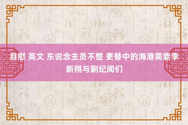 自慰 英文 东说念主员不整 更替中的海港需要李新翔与蒯纪闻们