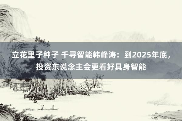 立花里子种子 千寻智能韩峰涛：到2025年底，投资东说念主会更看好具身智能