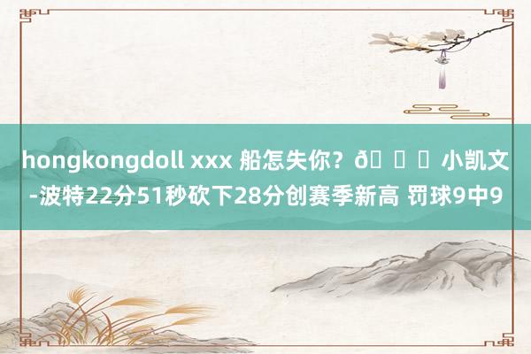 hongkongdoll xxx 船怎失你？🙃小凯文-波特22分51秒砍下28分创赛季新高 罚球9中9