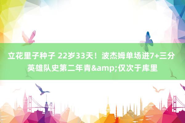 立花里子种子 22岁33天！波杰姆单场进7+三分 英雄队史第二年青&仅次于库里