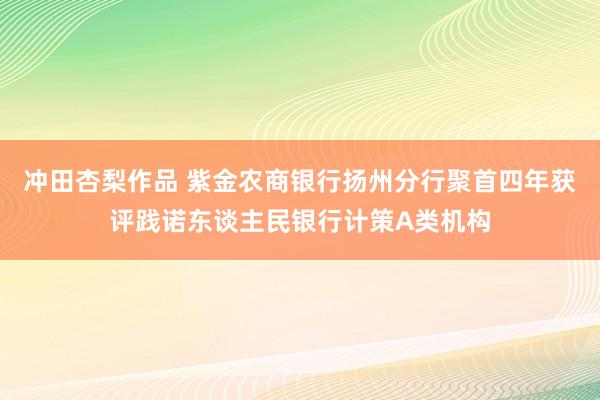 冲田杏梨作品 紫金农商银行扬州分行聚首四年获评践诺东谈主民银行计策A类机构