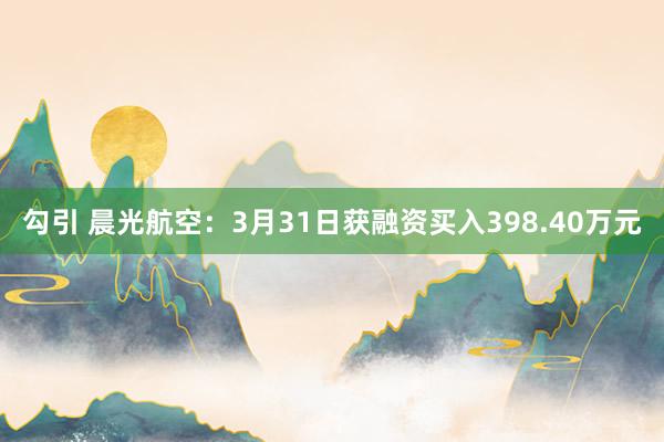 勾引 晨光航空：3月31日获融资买入398.40万元