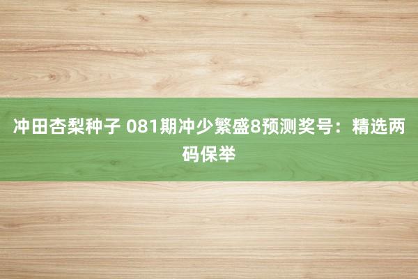 冲田杏梨种子 081期冲少繁盛8预测奖号：精选两码保举
