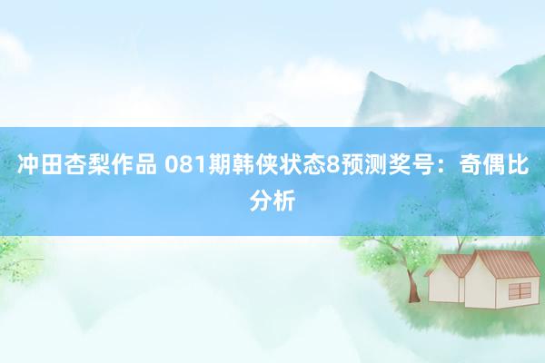 冲田杏梨作品 081期韩侠状态8预测奖号：奇偶比分析