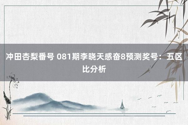 冲田杏梨番号 081期李晓天感奋8预测奖号：五区比分析