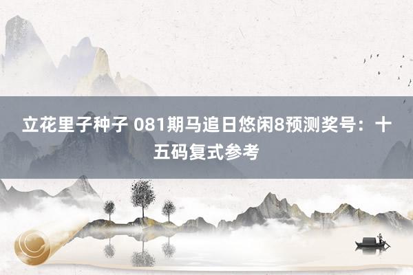 立花里子种子 081期马追日悠闲8预测奖号：十五码复式参考