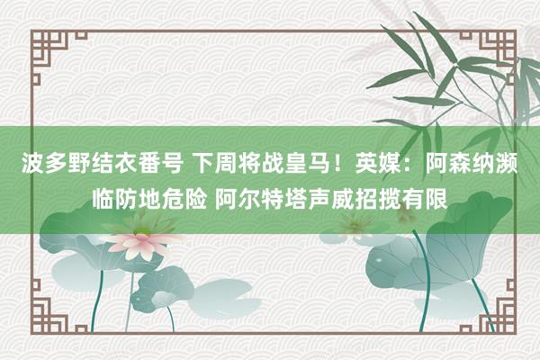 波多野结衣番号 下周将战皇马！英媒：阿森纳濒临防地危险 阿尔特塔声威招揽有限