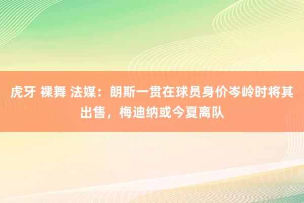 虎牙 裸舞 法媒：朗斯一贯在球员身价岑岭时将其出售，梅迪纳或今夏离队