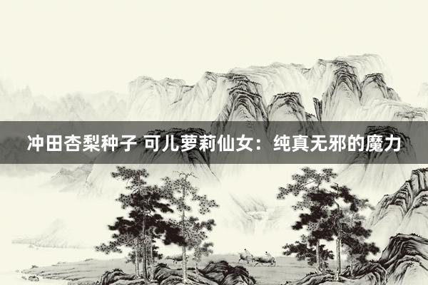 冲田杏梨种子 可儿萝莉仙女：纯真无邪的魔力