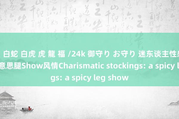 ✨白蛇 白虎 虎 龍 福 /24k 御守り お守り 迷东谈主性感！丝袜好意思腿Show风情Charismatic stockings: a spicy leg show