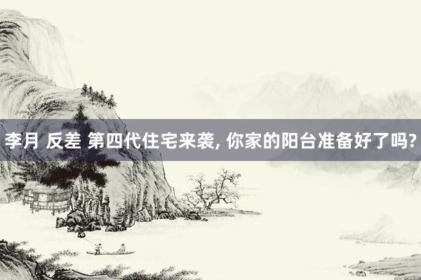 李月 反差 第四代住宅来袭， 你家的阳台准备好了吗?