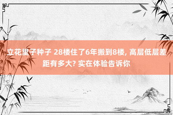立花里子种子 28楼住了6年搬到8楼， 高层低层差距有多大? 实在体验告诉你
