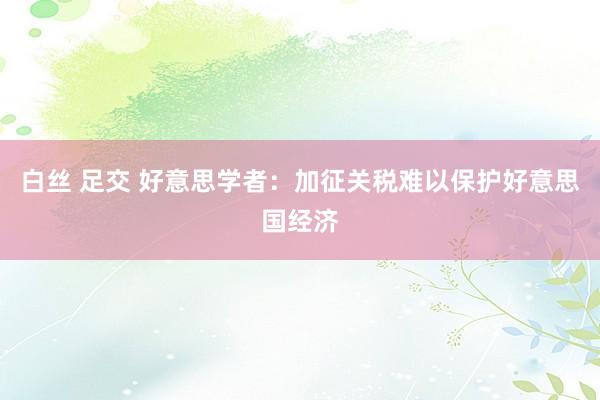 白丝 足交 好意思学者：加征关税难以保护好意思国经济