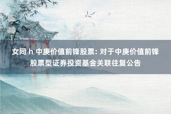 女同 h 中庚价值前锋股票: 对于中庚价值前锋股票型证券投资基金关联往复公告