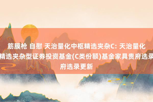 筋膜枪 自慰 天治量化中枢精选夹杂C: 天治量化中枢精选夹杂型证券投资基金(C类份额)基金家具贵府选录更新