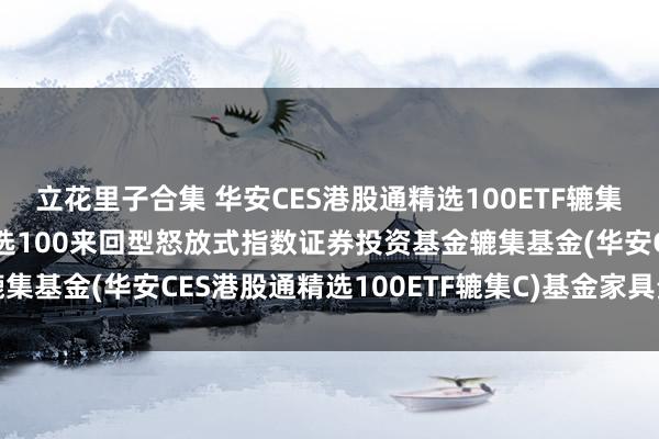 立花里子合集 华安CES港股通精选100ETF辘集C: 华安CES港股通精选100来回型怒放式指数证券投资基金辘集基金(华安CES港股通精选100ETF辘集C)基金家具贵寓节录更新