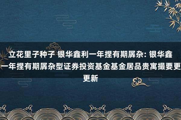 立花里子种子 银华鑫利一年捏有期羼杂: 银华鑫利一年捏有期羼杂型证券投资基金基金居品贵寓撮要更新