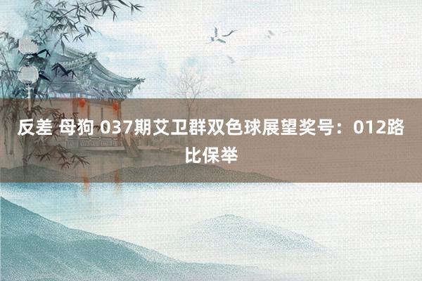 反差 母狗 037期艾卫群双色球展望奖号：012路比保举