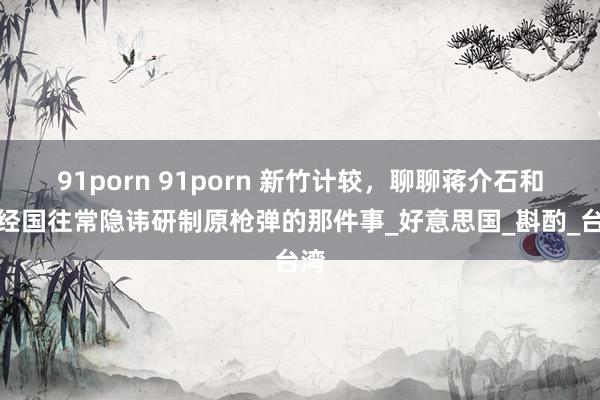 91porn 91porn 新竹计较，聊聊蒋介石和蒋经国往常隐讳研制原枪弹的那件事_好意思国_斟酌_台湾