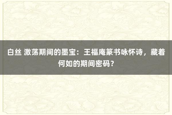 白丝 激荡期间的墨宝：王福庵篆书咏怀诗，藏着何如的期间密码？