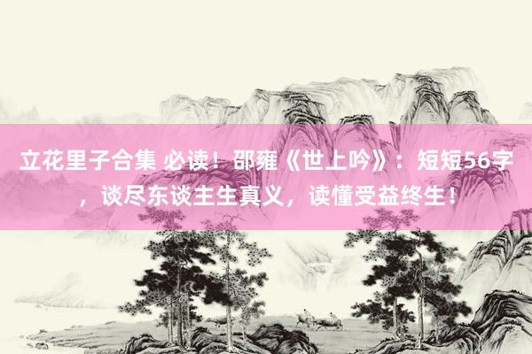 立花里子合集 必读！邵雍《世上吟》：短短56字，谈尽东谈主生真义，读懂受益终生！