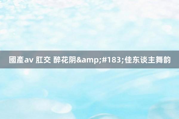 國產av 肛交 醉花阴&#183;佳东谈主舞韵