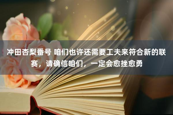 冲田杏梨番号 咱们也许还需要工夫来符合新的联赛，请确信咱们，一定会愈挫愈勇