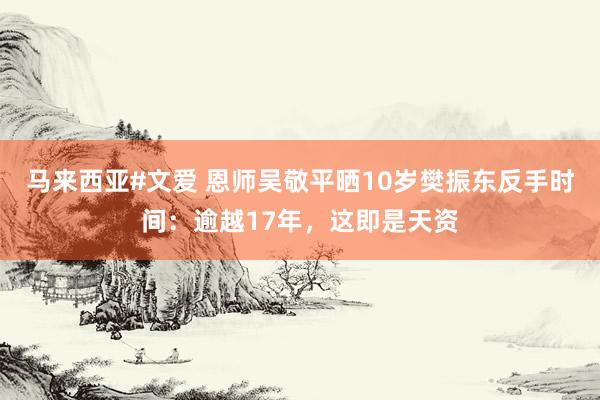 马来西亚#文爱 恩师吴敬平晒10岁樊振东反手时间：逾越17年，这即是天资