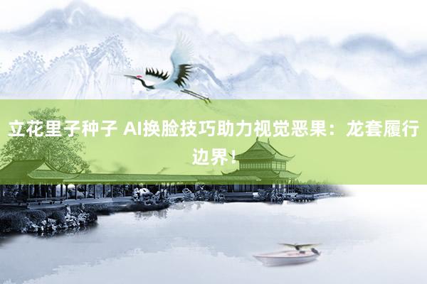 立花里子种子 AI换脸技巧助力视觉恶果：龙套履行边界！