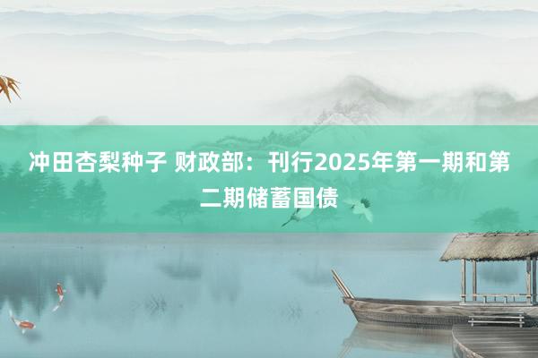 冲田杏梨种子 财政部：刊行2025年第一期和第二期储蓄国债