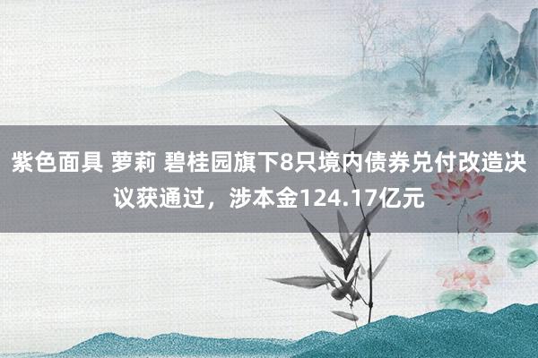 紫色面具 萝莉 碧桂园旗下8只境内债券兑付改造决议获通过，涉本金124.17亿元