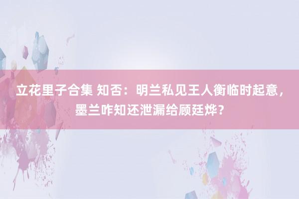 立花里子合集 知否：明兰私见王人衡临时起意，墨兰咋知还泄漏给顾廷烨？