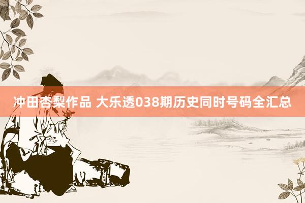 冲田杏梨作品 大乐透038期历史同时号码全汇总