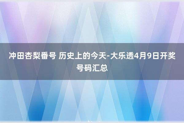 冲田杏梨番号 历史上的今天-大乐透4月9日开奖号码汇总
