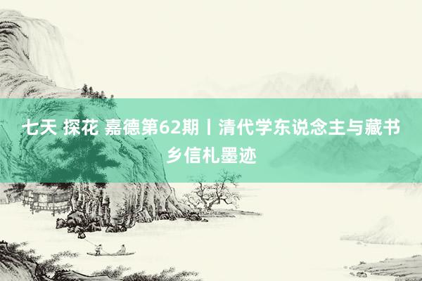 七天 探花 嘉德第62期丨清代学东说念主与藏书乡信札墨迹